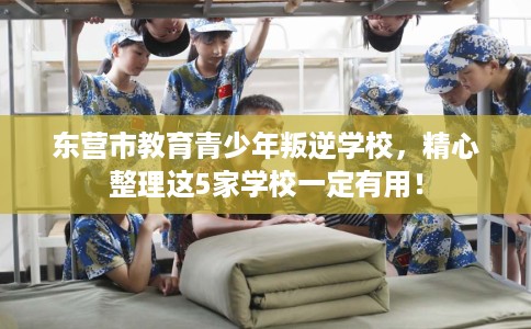 东营市教育青少年叛逆学校，精心整理这5家学校一定有用！