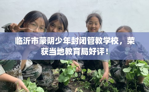临沂市蒙阴少年封闭管教学校，荣获当地教育局好评！