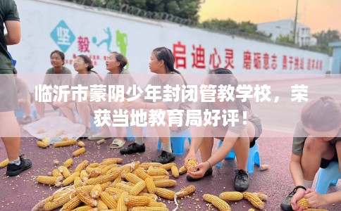 临沂市蒙阴少年封闭管教学校，荣获当地教育局好评！