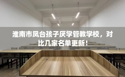 淮南市凤台孩子厌学管教学校，对比几家名单更新！