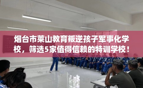 烟台市莱山教育叛逆孩子军事化学校，筛选5家值得信赖的特训学校！