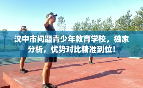 汉中市问题青少年教育学校,独家分析,优势对比精准到位! 汉中市问题青少年教育学校,独家分析,优势对比精准到位!