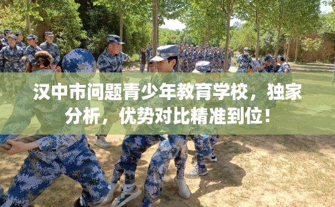 汉中市问题青少年教育学校,独家分析,优势对比精准到位! 汉中市问题青少年教育学校,独家分析,优势对比精准到位!