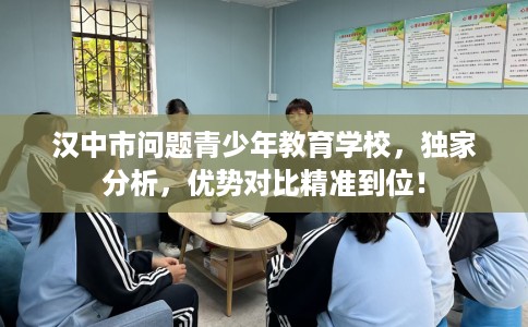 汉中市问题青少年教育学校,独家分析,优势对比精准到位! 汉中市问题青少年教育学校,独家分析,优势对比精准到位!
