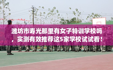潍坊市寿光那里有女子特训学校吗，实测有效推荐这5家学校试试看！