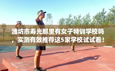 潍坊市寿光那里有女子特训学校吗，实测有效推荐这5家学校试试看！