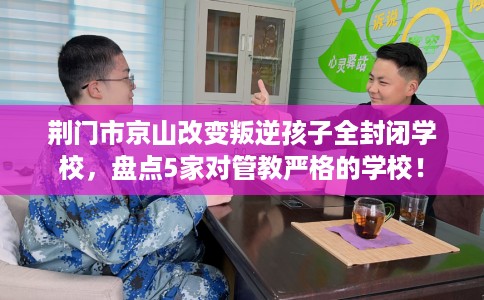 荆门市京山改变叛逆孩子全封闭学校,盘点5家对管教严格的学校! 荆门市京山改变叛逆孩子全封闭学校,盘点5家对管教严格的学校!