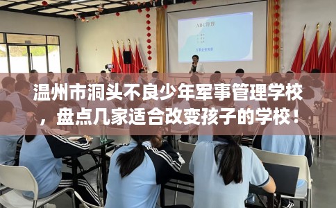 温州市洞头不良少年军事管理学校,盘点几家适合改变孩子的学校! 温州市洞头不良少年军事管理学校,盘点几家适合改变孩子的学校!