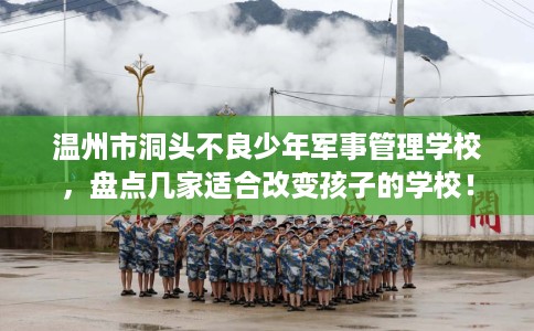 温州市洞头不良少年军事管理学校,盘点几家适合改变孩子的学校! 温州市洞头不良少年军事管理学校,盘点几家适合改变孩子的学校!
