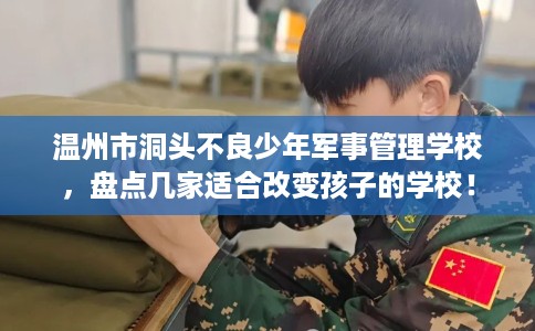 温州市洞头不良少年军事管理学校,盘点几家适合改变孩子的学校! 温州市洞头不良少年军事管理学校,盘点几家适合改变孩子的学校!