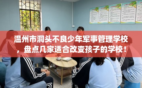 温州市洞头不良少年军事管理学校,盘点几家适合改变孩子的学校! 温州市洞头不良少年军事管理学校,盘点几家适合改变孩子的学校!