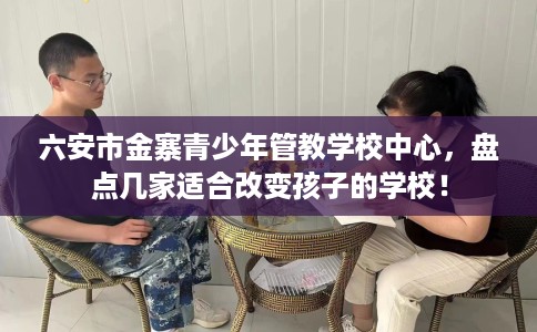 六安市金寨青少年管教学校中心，盘点几家适合改变孩子的学校！