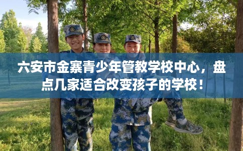 六安市金寨青少年管教学校中心，盘点几家适合改变孩子的学校！