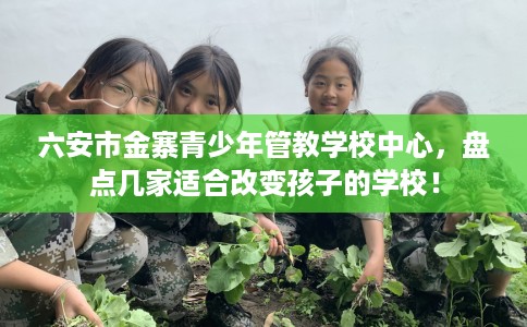 六安市金寨青少年管教学校中心，盘点几家适合改变孩子的学校！