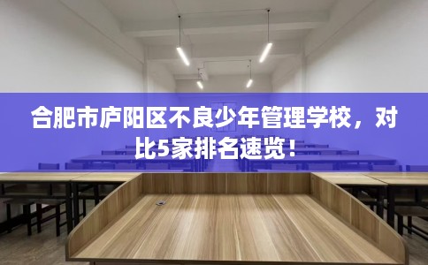 合肥市庐阳区不良少年管理学校，对比5家排名速览！