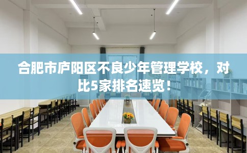 合肥市庐阳区不良少年管理学校，对比5家排名速览！