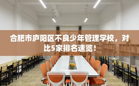 合肥市庐阳区不良少年管理学校，对比5家排名速览！