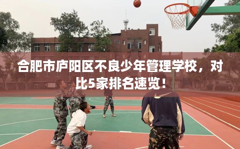合肥市庐阳区不良少年管理学校，对比5家排名速览！