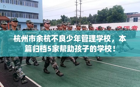 杭州市余杭不良少年管理学校，本篇归档5家帮助孩子的学校！