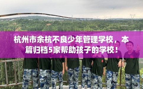 杭州市余杭不良少年管理学校，本篇归档5家帮助孩子的学校！