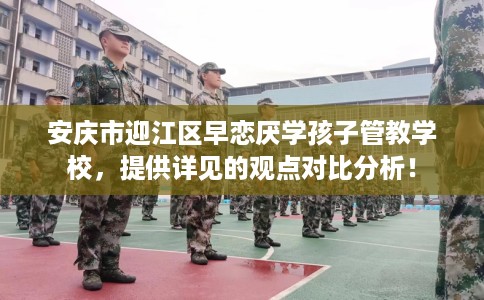 安庆市迎江区早恋厌学孩子管教学校,提供详见的观点对比分析! 安庆市迎江区早恋厌学孩子管教学校,提供详见的观点对比分析!