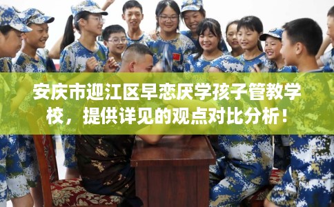 安庆市迎江区早恋厌学孩子管教学校,提供详见的观点对比分析! 安庆市迎江区早恋厌学孩子管教学校,提供详见的观点对比分析!