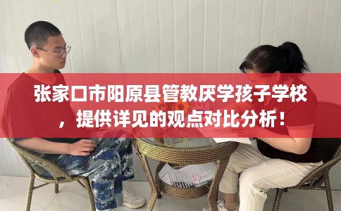 张家口市阳原县管教厌学孩子学校，提供详见的观点对比分析！