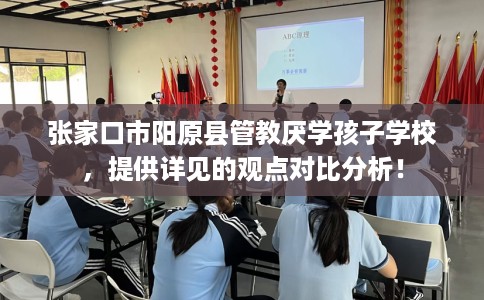 张家口市阳原县管教厌学孩子学校，提供详见的观点对比分析！
