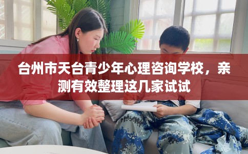 台州市天台青少年心理咨询学校，亲测有效整理这几家试试