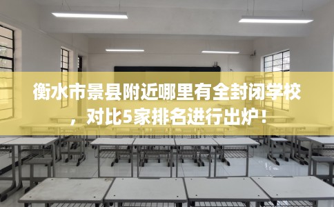 衡水市景县附近哪里有全封闭学校，对比5家排名进行出炉！