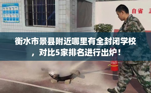 衡水市景县附近哪里有全封闭学校，对比5家排名进行出炉！