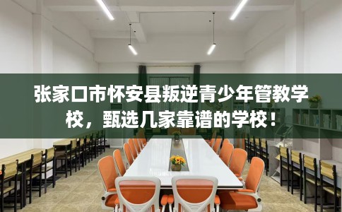张家口市怀安县叛逆青少年管教学校，甄选几家靠谱的学校！