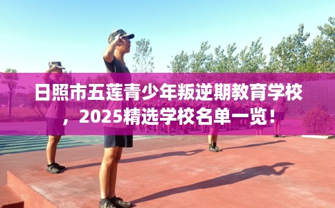 日照市五莲青少年叛逆期教育学校，2025精选学校名单一览！