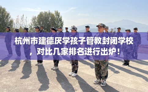 杭州市建德厌学孩子管教封闭学校,对比几家排名进行出炉! 杭州市建德厌学孩子管教封闭学校,对比几家排名进行出炉!