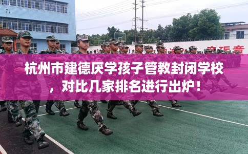 杭州市建德厌学孩子管教封闭学校,对比几家排名进行出炉! 杭州市建德厌学孩子管教封闭学校,对比几家排名进行出炉!