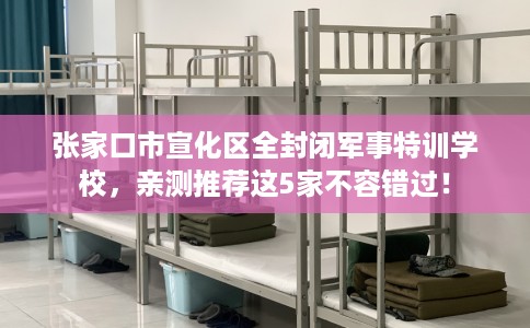 张家口市宣化区全封闭军事特训学校,亲测推荐这5家不容错过! 张家口市宣化区全封闭军事特训学校,亲测推荐这5家不容错过!