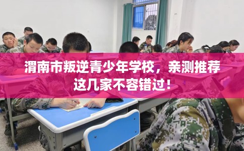 渭南市叛逆青少年学校，亲测推荐这几家不容错过！