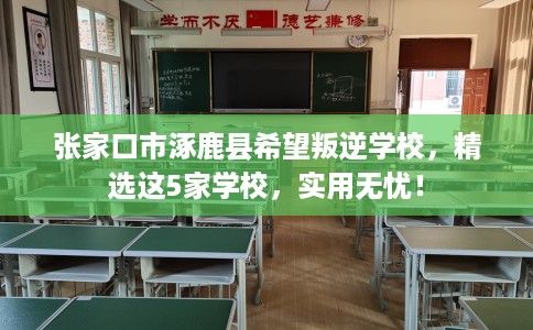 张家口市涿鹿县希望叛逆学校，精选这5家学校，实用无忧！