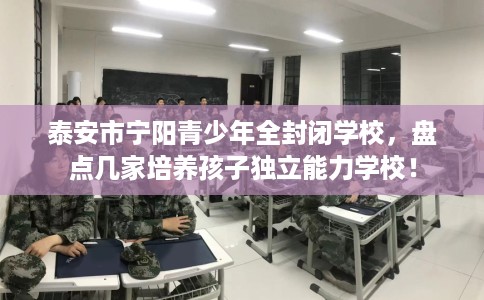 泰安市宁阳青少年全封闭学校,盘点几家培养孩子独立能力学校! 泰安市宁阳青少年全封闭学校,盘点几家培养孩子独立能力学校!
