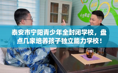 泰安市宁阳青少年全封闭学校,盘点几家培养孩子独立能力学校! 泰安市宁阳青少年全封闭学校,盘点几家培养孩子独立能力学校!