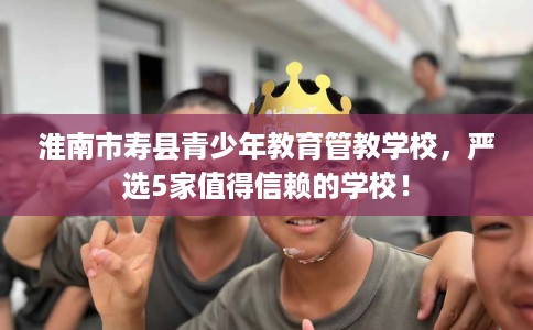 淮南市寿县青少年教育管教学校，严选5家值得信赖的学校！