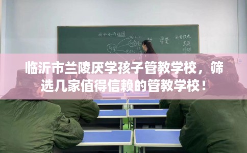 临沂市兰陵厌学孩子管教学校，筛选几家值得信赖的管教学校！