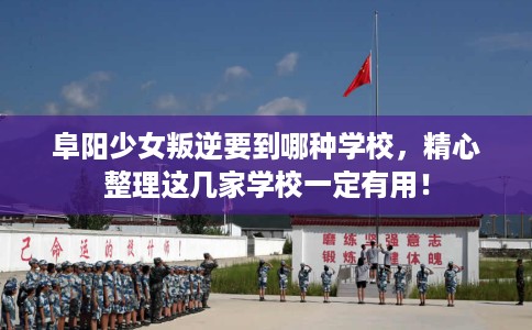 阜阳少女叛逆要到哪种学校,精心整理这几家学校一定有用! 阜阳少女叛逆要到哪种学校,精心整理这几家学校一定有用!