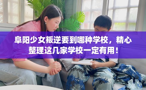 阜阳少女叛逆要到哪种学校,精心整理这几家学校一定有用! 阜阳少女叛逆要到哪种学校,精心整理这几家学校一定有用!
