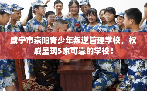 咸宁市崇阳青少年叛逆管理学校，权威呈现5家可靠的学校！