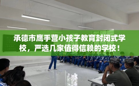 承德市鹰手营小孩子教育封闭式学校，严选几家值得信赖的学校！