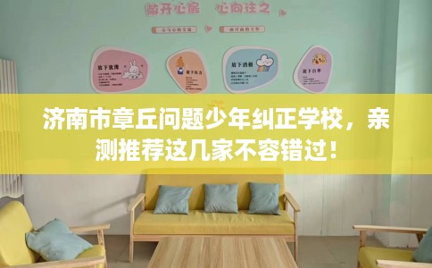 济南市章丘问题少年纠正学校，亲测推荐这几家不容错过！