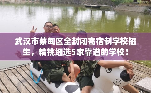 武汉市蔡甸区全封闭寄宿制学校招生，精挑细选5家靠谱的学校！