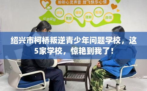 绍兴市柯桥叛逆青少年问题学校，这5家学校，惊艳到我了！
