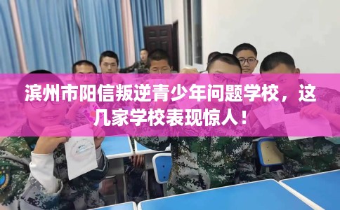 滨州市阳信叛逆青少年问题学校，这几家学校表现惊人！